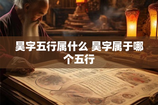 昊字五行属什么 昊字属于哪个五行 昊字五行属什么 昊字属于哪个五行