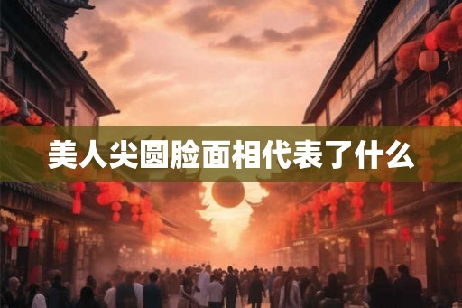 美人尖圆脸面相代表了什么 美人尖圆脸面相代表了什么