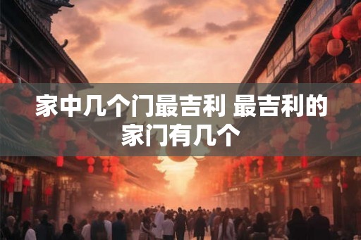 家中几个门最吉利 最吉利的家门有几个