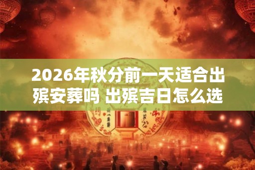 2026年秋分前一天适合出殡安葬吗 出殡吉日怎么选择