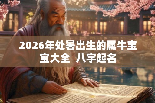 2026年处暑出生的属牛宝宝大全  八字起名