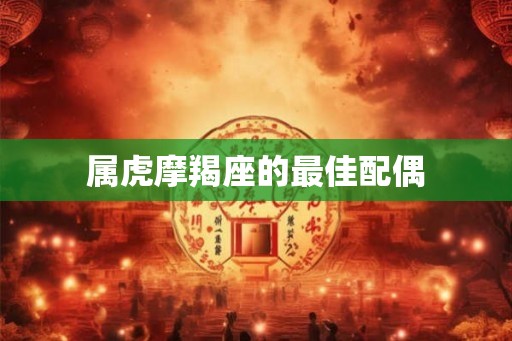 属虎摩羯座的最佳配偶 属虎摩羯座的最佳配偶