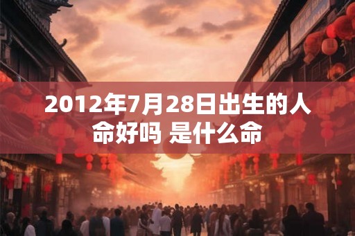 2012年7月28日出生的人命好吗 是什么命