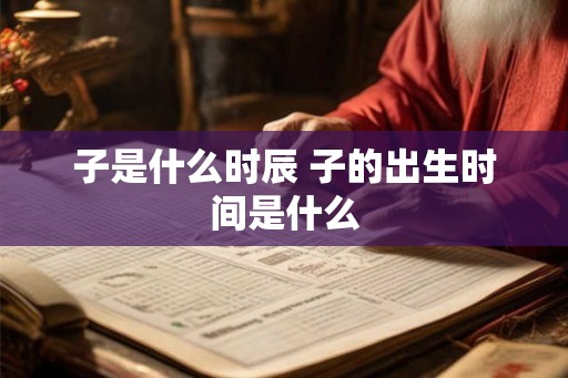 子是什么时辰 子的出生时间是什么