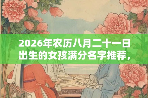 2026年农历八月二十一日出生的女孩满分名字推荐，五行起名大全