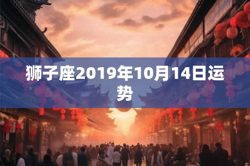 狮子座2019年10月14日运势 狮子座2019年10月14日运势