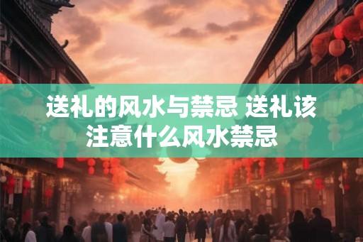 送礼的风水与禁忌 送礼该注意什么风水禁忌
