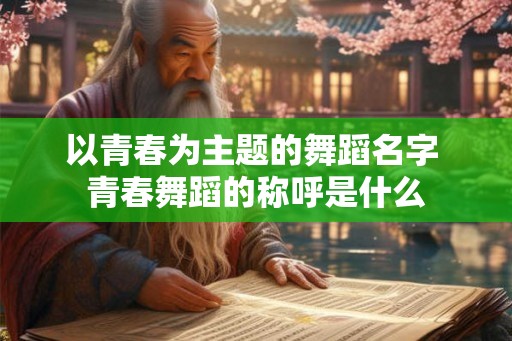 以青春为主题的舞蹈名字 青春舞蹈的称呼是什么 以青春为主题的舞蹈名字 青春舞蹈的称呼是什么