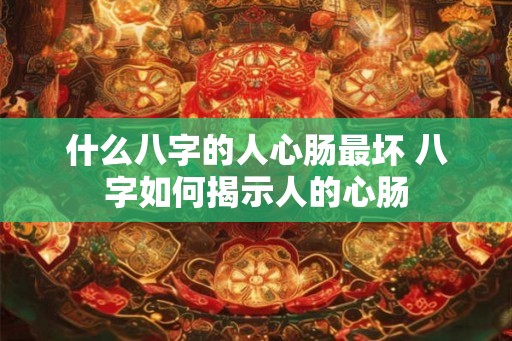 什么八字的人心肠最坏 八字如何揭示人的心肠