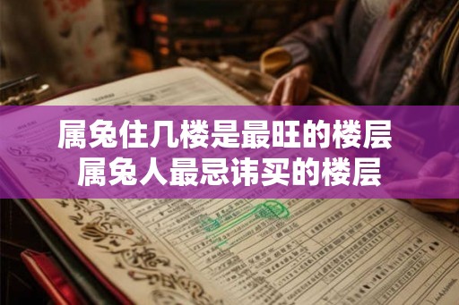 属兔住几楼是最旺的楼层 属兔人最忌讳买的楼层