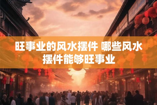 旺事业的风水摆件 哪些风水摆件能够旺事业