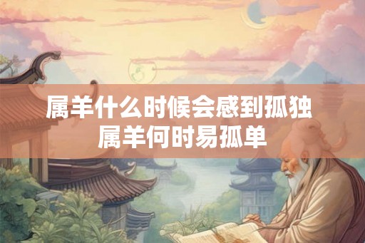 属羊什么时候会感到孤独 属羊何时易孤单 属羊什么时候会感到孤独 属羊何时易孤单