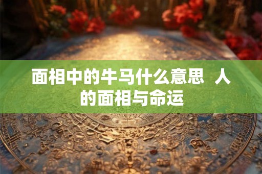 面相中的牛马什么意思  人的面相与命运