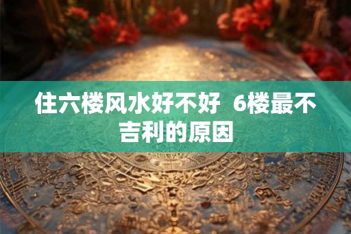 住六楼风水好不好  6楼最不吉利的原因