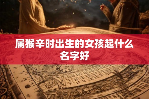 属猴辛时出生的女孩起什么名字好