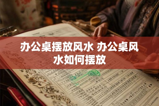 办公桌摆放风水 办公桌风水如何摆放