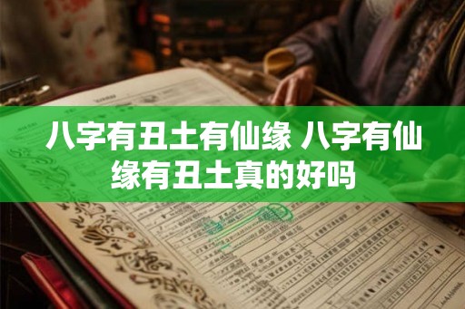 八字有丑土有仙缘 八字有仙缘有丑土真的好吗 八字有丑土有仙缘 八字有仙缘有丑土真的好吗