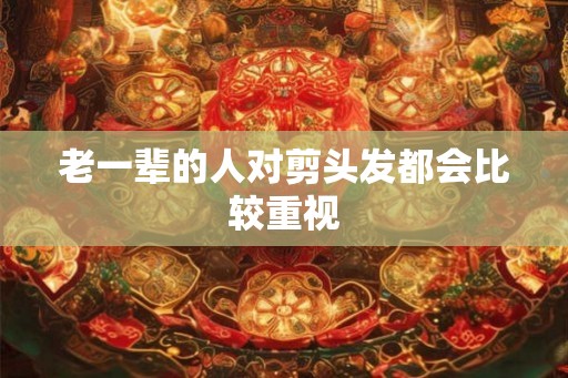 老一辈的人对剪头发都会比较重视