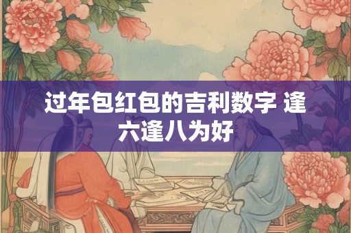 过年包红包的吉利数字 逢六逢八为好