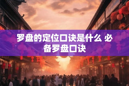 罗盘的定位口诀是什么 必备罗盘口诀
