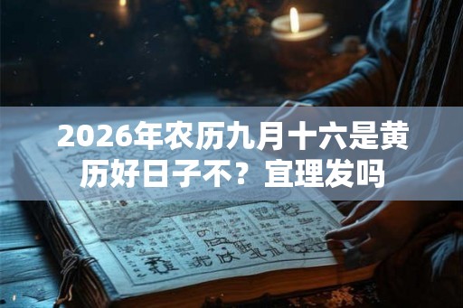 2026年农历九月十六是黄历好日子不?宜理发吗 2026年农历九月十六是黄历好日子不?宜理发吗