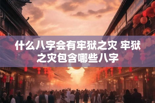 什么八字会有牢狱之灾 牢狱之灾包含哪些八字