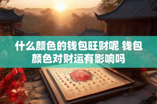 什么颜色的钱包旺财呢 钱包颜色对财运有影响吗