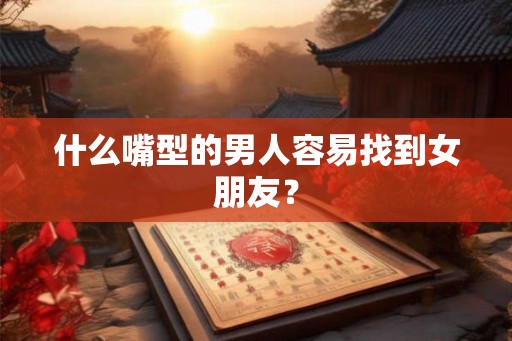 什么嘴型的男人容易找到女朋友? 什么嘴型的男人容易找到女朋友?