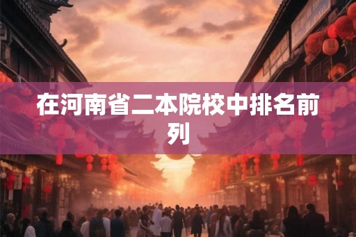 在河南省二本院校中排名前列