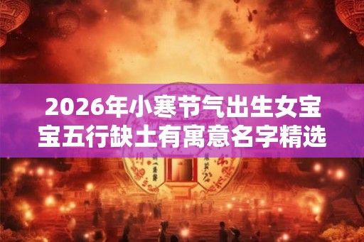 2026年小寒节气出生女宝宝五行缺土有寓意名字精选