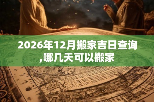 2026年12月搬家吉日查询,哪几天可以搬家
