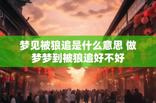 梦见被狼追是什么意思 做梦梦到被狼追好不好
