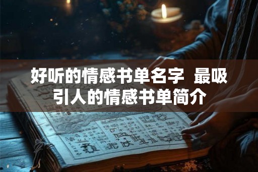 好听的情感书单名字 最吸引人的情感书单简介 好听的情感书单名字 最吸引人的情感书单简介
