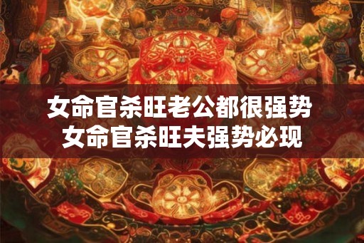 女命官杀旺老公都很强势 女命官杀旺夫强势必现