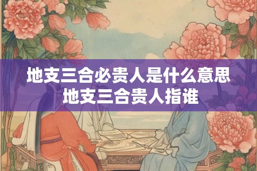 地支三合必贵人是什么意思 地支三合贵人指谁