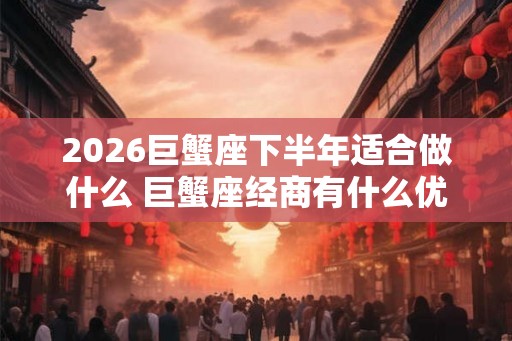 2026巨蟹座下半年适合做什么 巨蟹座经商有什么优点