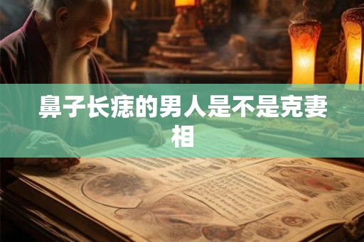 鼻子长痣的男人是不是克妻相