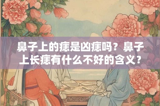 鼻子上的痣是凶痣吗？鼻子上长痣有什么不好的含义？