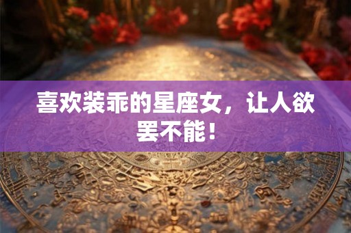喜欢装乖的星座女，让人欲罢不能！