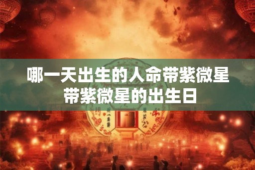 哪一天出生的人命带紫微星 带紫微星的出生日 哪一天出生的人命带紫微星 带紫微星的出生日