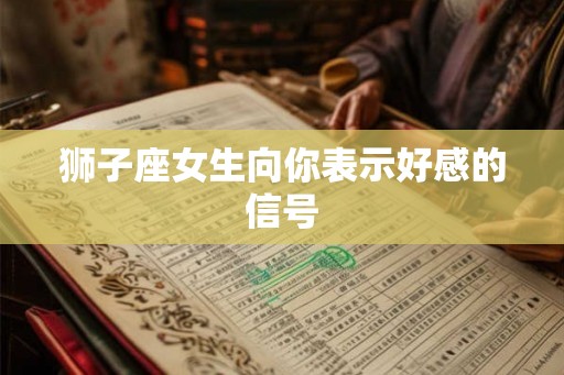 狮子座女生向你表示好感的信号