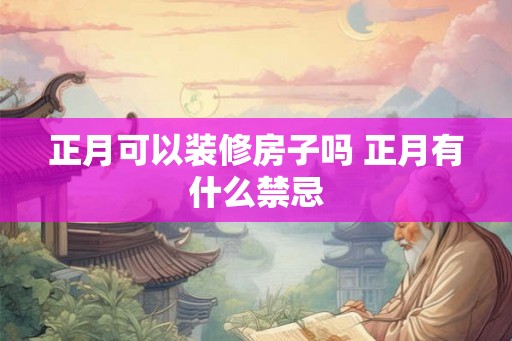 正月可以装修房子吗 正月有什么禁忌