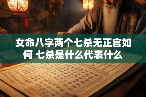 女命八字两个七杀无正官如何 七杀是什么代表什么