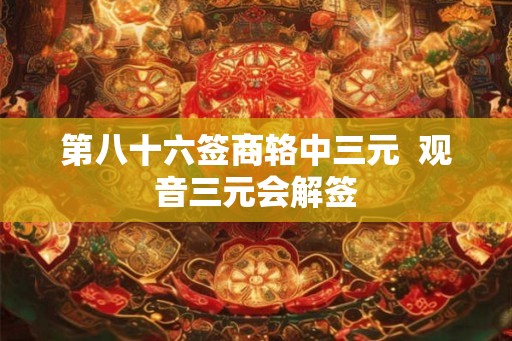 第八十六签商辂中三元 观音三元会解签 第八十六签商辂中三元 观音三元会解签