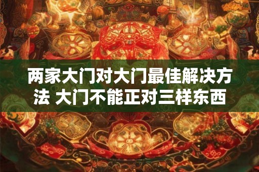 两家大门对大门最佳解决方法 大门不能正对三样东西 两家大门对大门最佳解决方法 大门不能正对三样东西