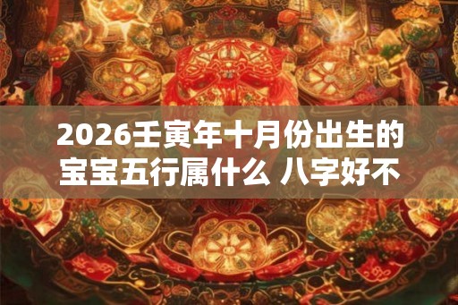 2026壬寅年十月份出生的宝宝五行属什么 八字好不 2026壬寅年十月份出生的宝宝五行属什么 八字好不