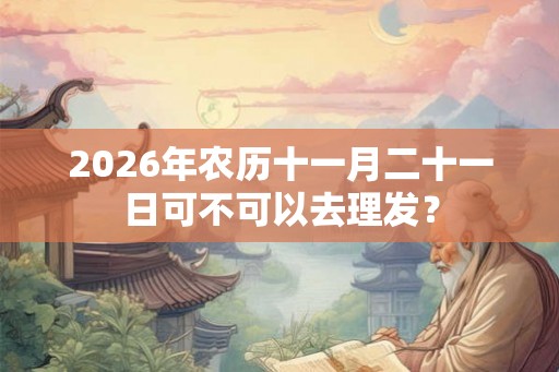 2026年农历十一月二十一日可不可以去理发？