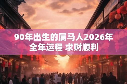 90年出生的属马人2026年全年运程 求财顺利