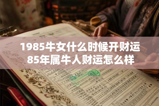 1985牛女什么时候开财运 85年属牛人财运怎么样 1985牛女什么时候开财运 85年属牛人财运怎么样