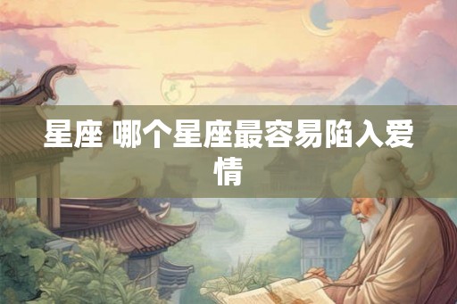 星座 哪个星座最容易陷入爱情